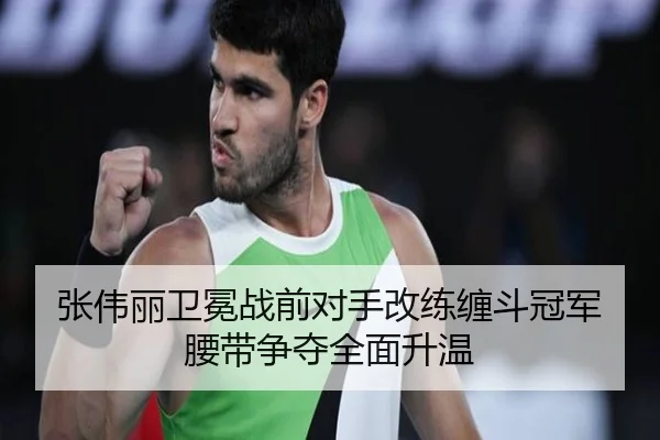 张伟丽卫冕战前对手改练缠斗冠军腰带争夺全面升温