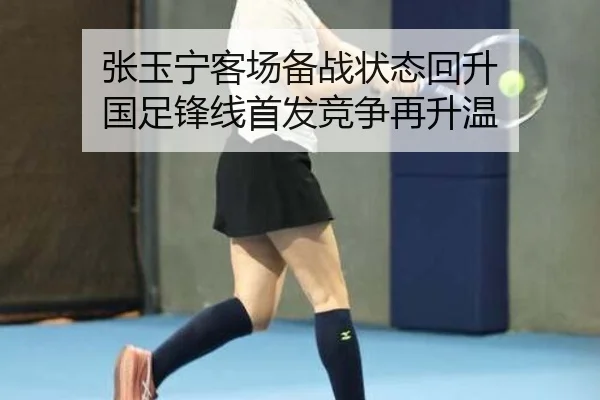 张玉宁客场备战状态回升 国足锋线首发竞争再升温